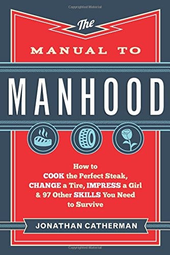 The Manual to Manhood: How to Cook the Perfect Steak, Change a Tire, Impress a Girl & 97 Other Skills You Need to Survive 