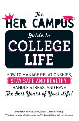 he Her Campus Guide to College Life: How to Manage Relationships, Stay Safe and Healthy, Handle Stress, and Have the Best Years of Your Life