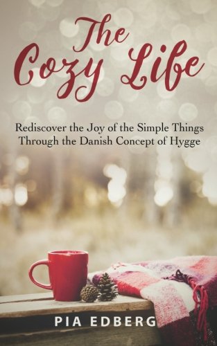 The Cozy Life: Rediscover the Joy of the Simple Things Through the Danish Concept of Hygge