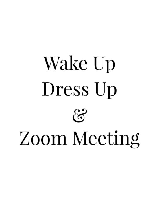 Wake up, dress up & Zoom meeting.