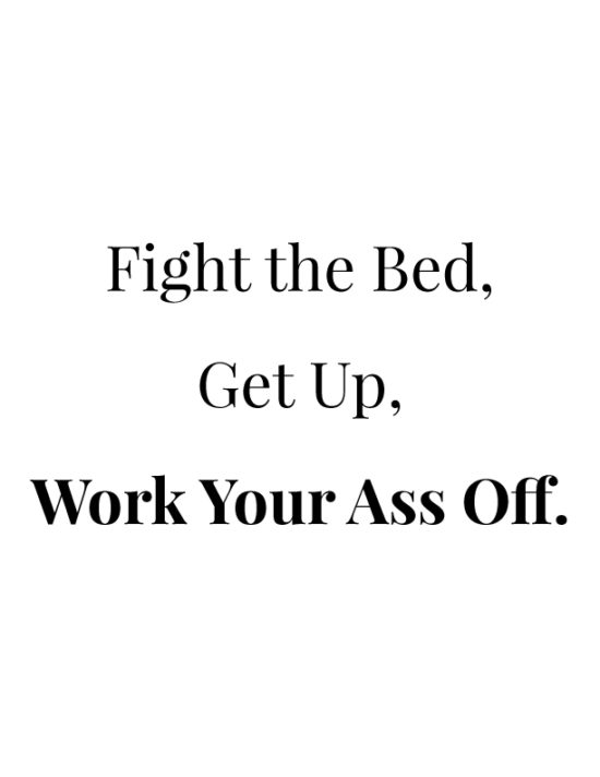 Fight the bed, get up, work your ass off.
